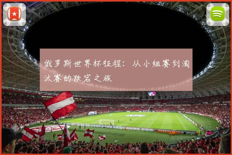 俄罗斯世界杯征程：从小组赛到淘汰赛的跌宕之旅