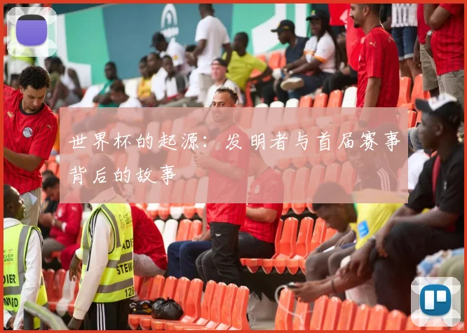 世界杯的起源：发明者与首届赛事背后的故事