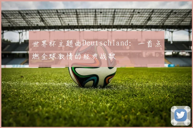世界杯主题曲Deutschland：一首点燃全球激情的经典战歌