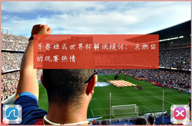 李春姬式世界杯解说模仿：点燃你的观赛热情